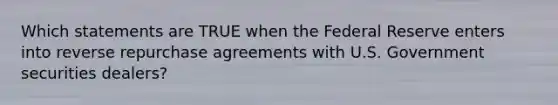 Which statements are TRUE when the Federal Reserve enters into reverse repurchase agreements with U.S. Government securities dealers?