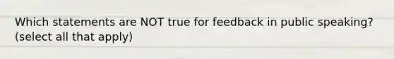 Which statements are NOT true for feedback in public speaking? (select all that apply)