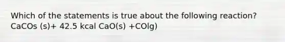 Which of the statements is true about the following reaction? CaCOs (s)+ 42.5 kcal CaO(s) +COlg)