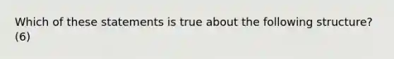 Which of these statements is true about the following structure? (6)