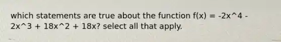 which statements are true about the function f(x) = -2x^4 - 2x^3 + 18x^2 + 18x? select all that apply.