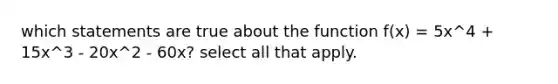 which statements are true about the function f(x) = 5x^4 + 15x^3 - 20x^2 - 60x? select all that apply.