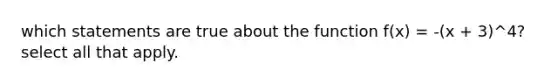 which statements are true about the function f(x) = -(x + 3)^4? select all that apply.