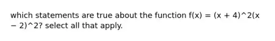 which statements are true about the function f(x) = (x + 4)^2(x − 2)^2? select all that apply.
