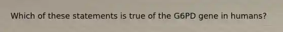 Which of these statements is true of the G6PD gene in humans?