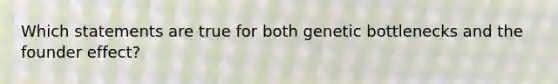 Which statements are true for both genetic bottlenecks and the founder effect?