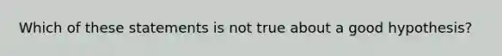 Which of these statements is not true about a good hypothesis?