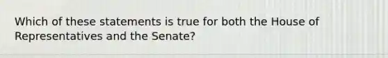 Which of these statements is true for both the House of Representatives and the Senate?​