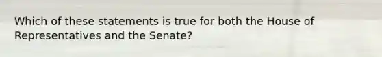 Which of these statements is true for both the House of Representatives and the Senate?