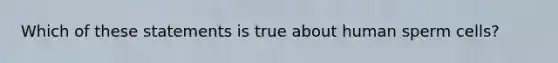 Which of these statements is true about human sperm cells?