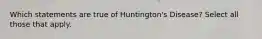 Which statements are true of Huntington's Disease? Select all those that apply.