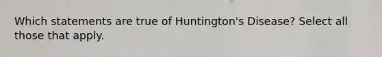 Which statements are true of Huntington's Disease? Select all those that apply.