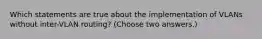 Which statements are true about the implementation of VLANs without inter-VLAN routing? (Choose two answers.)