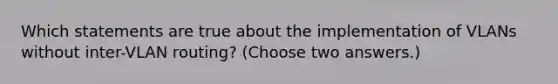 Which statements are true about the implementation of VLANs without inter-VLAN routing? (Choose two answers.)