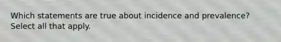 Which statements are true about incidence and prevalence? Select all that apply.