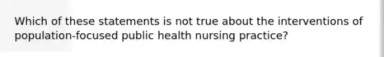 Which of these statements is not true about the interventions of population-focused public health nursing practice?