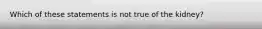 Which of these statements is not true of the kidney?