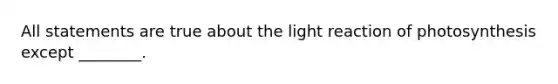 All statements are true about the light reaction of photosynthesis except ________.