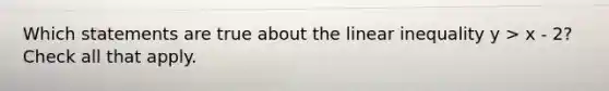 Which statements are true about the linear inequality y > x - 2? Check all that apply.