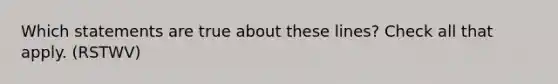 Which statements are true about these lines? Check all that apply. (RSTWV)