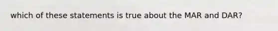 which of these statements is true about the MAR and DAR?