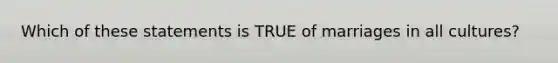 Which of these statements is TRUE of marriages in all cultures?