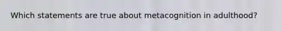Which statements are true about metacognition in adulthood?