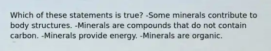 Which of these statements is true? -Some minerals contribute to body structures. -Minerals are compounds that do not contain carbon. -Minerals provide energy. -Minerals are organic.