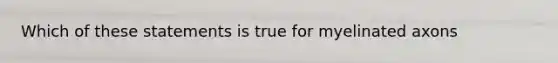 Which of these statements is true for myelinated axons