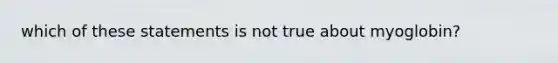 which of these statements is not true about myoglobin?