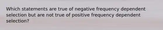 Which statements are true of negative frequency dependent selection but are not true of positive frequency dependent selection?