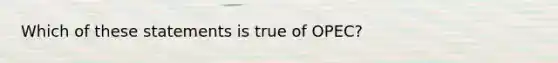 Which of these statements is true of OPEC?