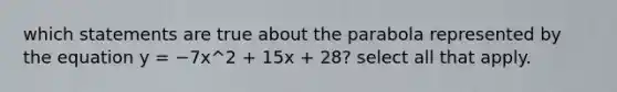 which statements are true about the parabola represented by the equation y = −7x^2 + 15x + 28? select all that apply.