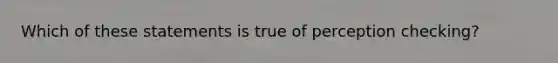 Which of these statements is true of perception checking?