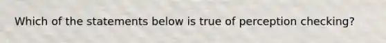 Which of the statements below is true of perception checking?