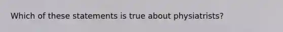 Which of these statements is true about physiatrists?