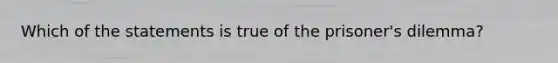 Which of the statements is true of the prisoner's dilemma?