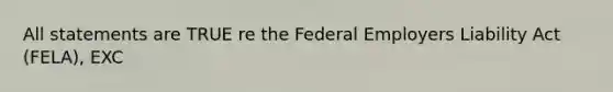 All statements are TRUE re the Federal Employers Liability Act (FELA), EXC