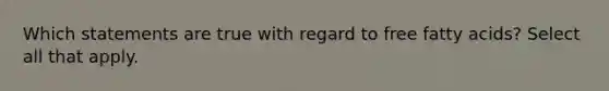 Which statements are true with regard to free fatty acids? Select all that apply.