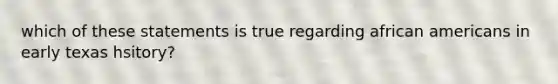 which of these statements is true regarding african americans in early texas hsitory?