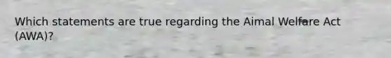 Which statements are true regarding the Aimal Welfare Act (AWA)?