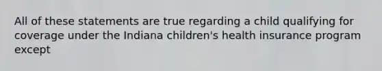 All of these statements are true regarding a child qualifying for coverage under the Indiana children's health insurance program except