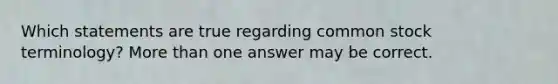 Which statements are true regarding common stock terminology? More than one answer may be correct.