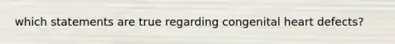 which statements are true regarding congenital heart defects?