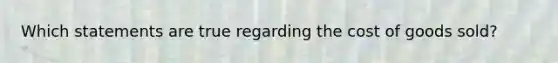 Which statements are true regarding the cost of goods sold?