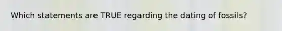 Which statements are TRUE regarding the dating of fossils?