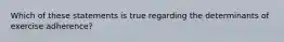 Which of these statements is true regarding the determinants of exercise adherence?