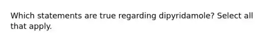 Which statements are true regarding dipyridamole? Select all that apply.