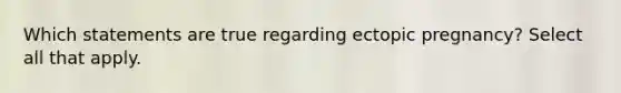 Which statements are true regarding ectopic pregnancy? Select all that apply.