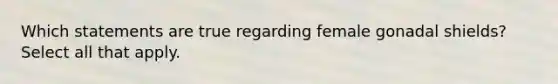 Which statements are true regarding female gonadal shields? Select all that apply.